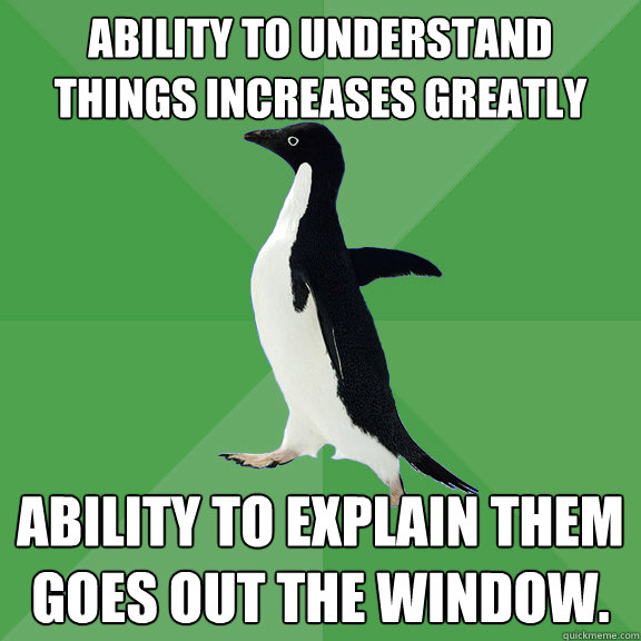 Ability to understand things increases greatly Ability to explain them goes out the window. - Ability to understand things increases greatly Ability to explain them goes out the window.  Socially Stoned Penguin