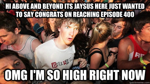 hi above and beyond its Jaysus here just wanted to say congrats on reaching episode 400 OMG I'm so high right now  Sudden Clarity Clarence