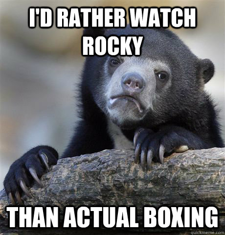 I'd rather watch rocky than actual boxing  Confession Bear