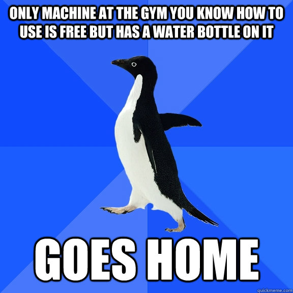 only machine at the gym you know how to use is free but has a water bottle on it goes home  Socially Awkward Penguin