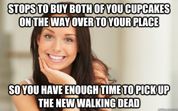 stops to buy both of you cupcakes on the way over to your place so you have enough time to pick up the new walking dead - stops to buy both of you cupcakes on the way over to your place so you have enough time to pick up the new walking dead  Good Girl Gina