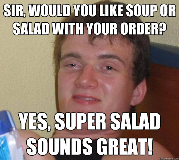 Sir, would you like soup or salad with your order? Yes, super salad sounds great! - Sir, would you like soup or salad with your order? Yes, super salad sounds great!  Misc