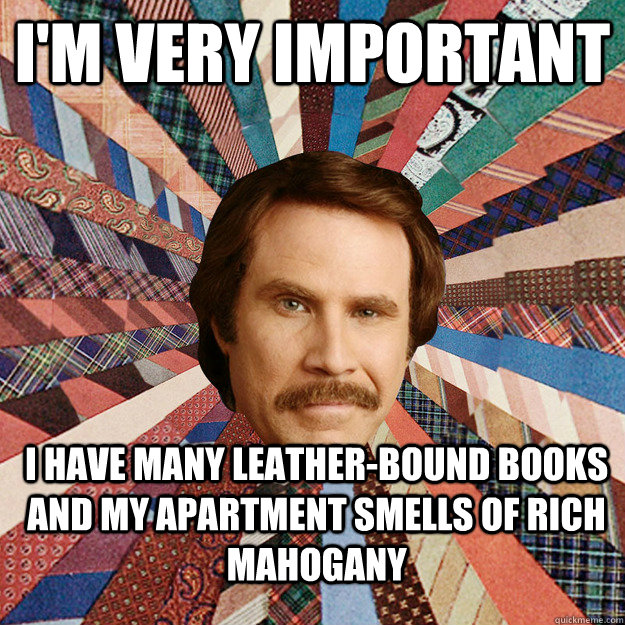 I'm very important I have many leather-bound books and my apartment smells of rich mahogany - I'm very important I have many leather-bound books and my apartment smells of rich mahogany  Ron Burgandy