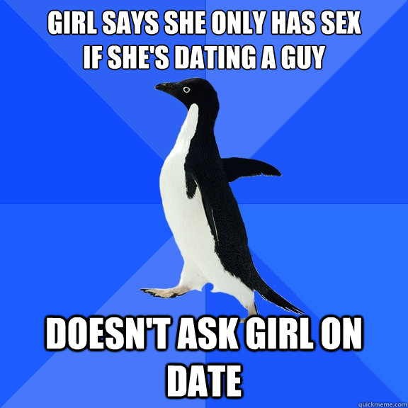 Girl says she only has sex
if she's dating a guy Doesn't ask girl on date  Socially Awkward Penguin
