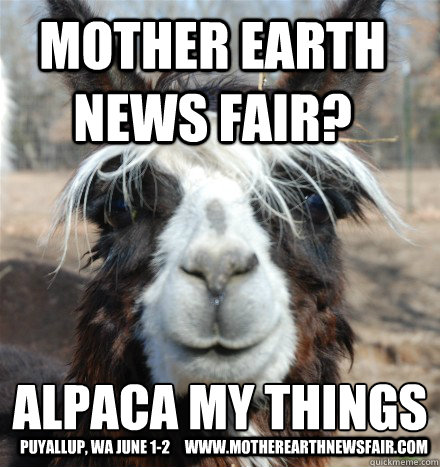 MOTHER EARTH NEWS FAIR? Alpaca my things
 Puyallup, Wa June 1-2     www.motherearthnewsfair.com  Stoned Friend Alpaca