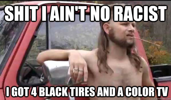 shit i ain't no racist i got 4 black tires and a color tv  Almost Politically Correct Redneck