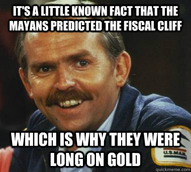 It's A little known fact That the Mayans Predicted the Fiscal Cliff Which is why they were long on gold   - It's A little known fact That the Mayans Predicted the Fiscal Cliff Which is why they were long on gold    Fiscal Cliff Clavin