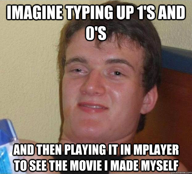 imagine typing up 1's and 0's and then playing it in mplayer to see the movie i made myself   The High Guy