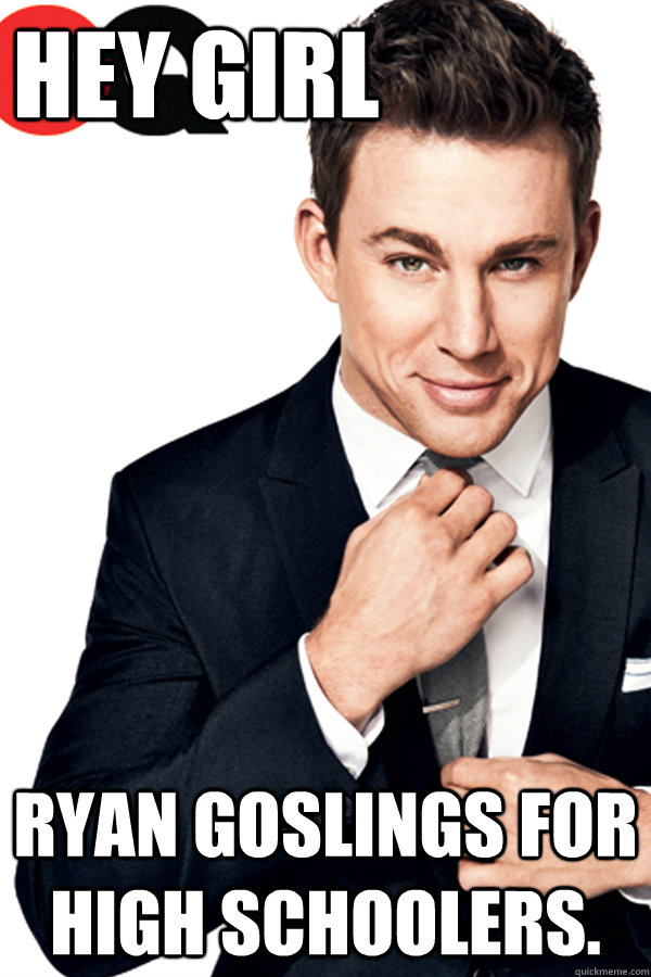 Hey Girl Ryan Goslings for high schoolers. - Hey Girl Ryan Goslings for high schoolers.  Channing Tatum Finals