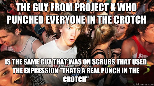 The guy from Project X who punched everyone in the crotch Is the same guy that was on scrubs that used the expression 