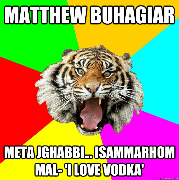 Matthew Buhagiar Meta jghabbi... isammarhom mal- 'I LOVE VODKA'  Time of the Month Tiger