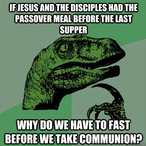 if Jesus and the disciples had the passover meal before the last supper why do we have to fast before we take communion?  Philosoraptor