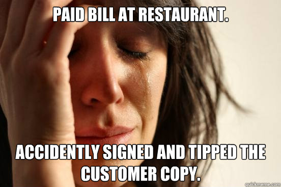 Paid bill at restaurant. accidently signed and tipped the customer copy.  First World Problems