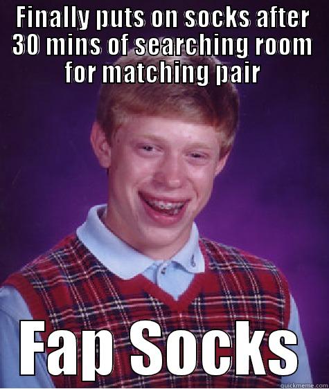 FINALLY PUTS ON SOCKS AFTER 30 MINS OF SEARCHING ROOM FOR MATCHING PAIR FAP SOCKS Bad Luck Brian