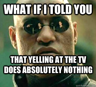 what if i told you that yelling at the TV does absolutely nothing  - what if i told you that yelling at the TV does absolutely nothing   Matrix Morpheus