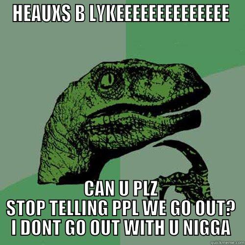 HEAUXS B LYKEEEEEEEEEEEEEE CAN U PLZ STOP TELLING PPL WE GO OUT? I DONT GO OUT WITH U NIGGA Philosoraptor