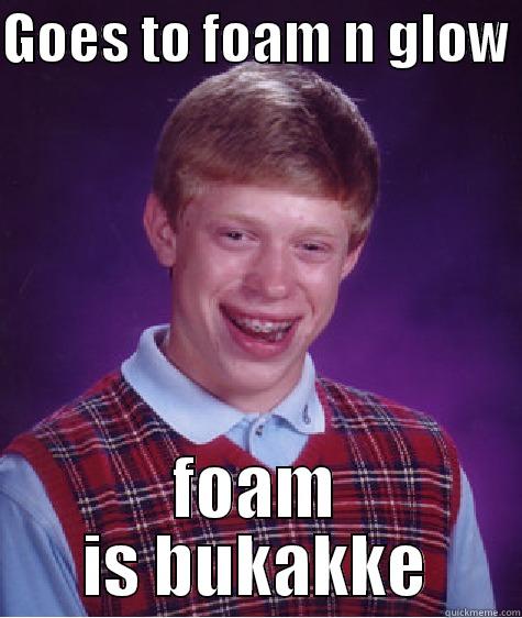 GOES TO FOAM N GLOW  FOAM IS BUKAKKE Bad Luck Brian