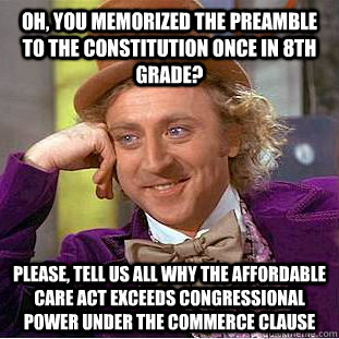 Oh, you memorized the preamble to the constitution once in 8th grade? Please, tell us all why the affordable care act exceeds congressional power under the commerce clause  Creepy Wonka