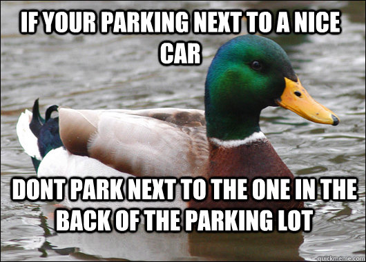 If your parking next to a nice car DONT park next to the one in the back of the parking lot  Actual Advice Mallard