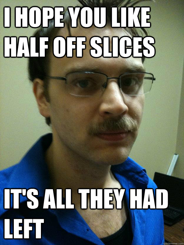 I hope you like half off slices It's all they had left - I hope you like half off slices It's all they had left  Creepy Mustache Guy