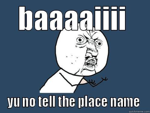 BAAAAIIII YU NO TELL THE PLACE NAME Y U No