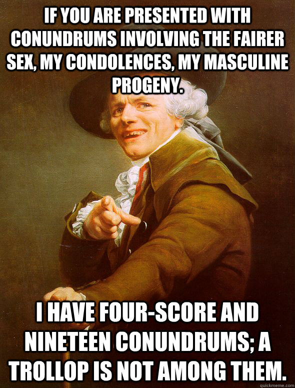 If you are presented with conundrums involving the fairer sex, my condolences, my masculine progeny.  I have four-score and nineteen conundrums; a trollop is not among them.  Joseph Ducreux