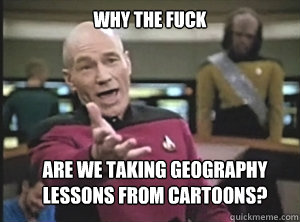 why the fuck are we taking Geography lessons from cartoons?  Annoyed Picard