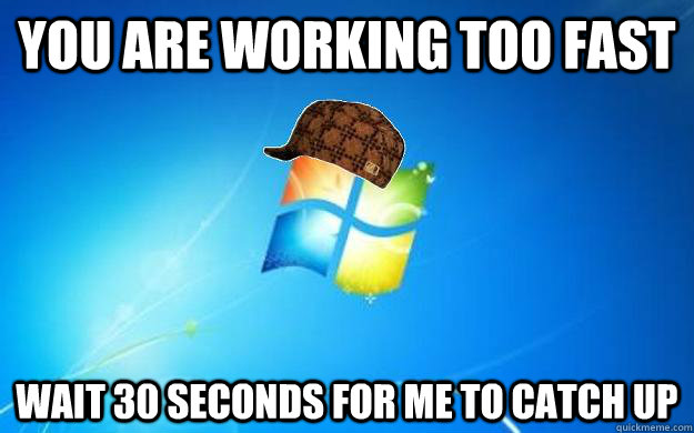 You are working too fast wait 30 seconds for me to catch up - You are working too fast wait 30 seconds for me to catch up  Scumbag windows