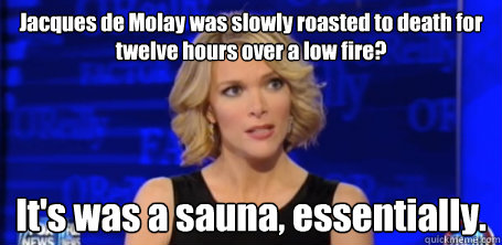 Jacques de Molay was slowly roasted to death for twelve hours over a low fire? It's was a sauna, essentially. - Jacques de Molay was slowly roasted to death for twelve hours over a low fire? It's was a sauna, essentially.  megyn kelly fox news