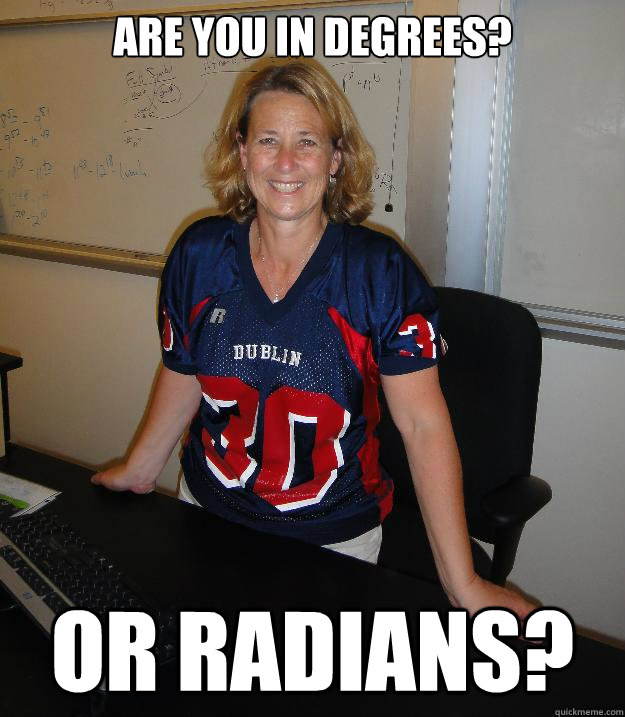 are you in degrees? or radians? - are you in degrees? or radians?  Helpful High School Teacher