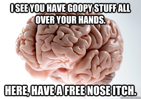 I see you have goopy stuff all over your hands. Here, have a free nose itch.  Scumbag Brain