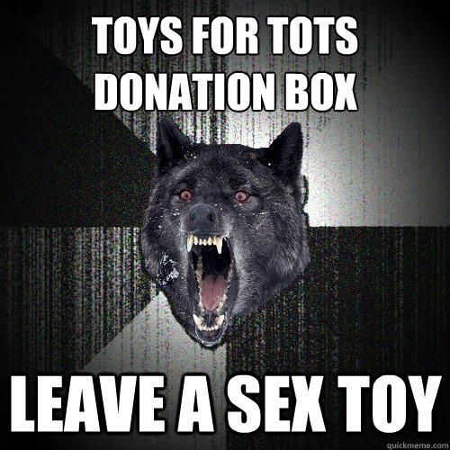 TOYS FOR TOTS
DONATion BOX Leave a sex toy - TOYS FOR TOTS
DONATion BOX Leave a sex toy  Insanity Wolf