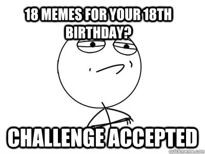 18 memes for your 18th birthday? Challenge Accepted - 18 memes for your 18th birthday? Challenge Accepted  Misc