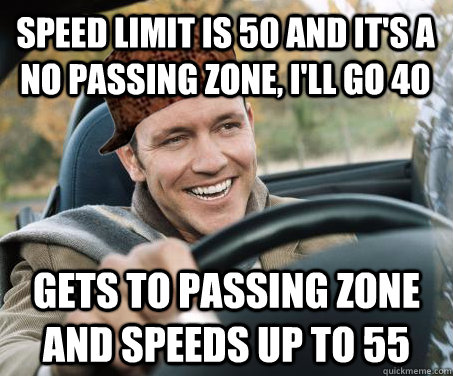 speed limit is 50 and it's a no passing zone, i'll go 40 gets to passing zone and speeds up to 55  SCUMBAG DRIVER