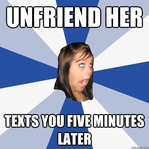 unfriend her texts you five minutes later - unfriend her texts you five minutes later  Annoying Facebook Girl