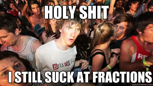 holy shit I still suck at fractions  Sudden Clarity Clarence