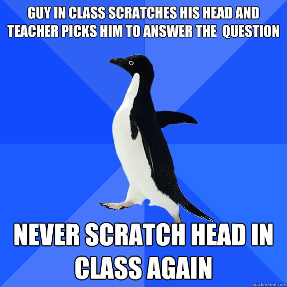 Guy in class scratches his head and teacher picks him to answer the  question Never scratch head in class again  Socially Awkward Penguin