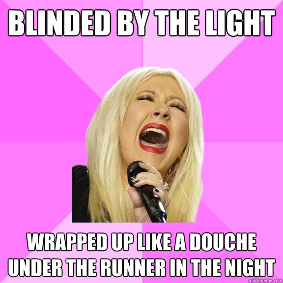 Blinded by the light Wrapped up like a douche under the runner in the night  Wrong Lyrics Christina