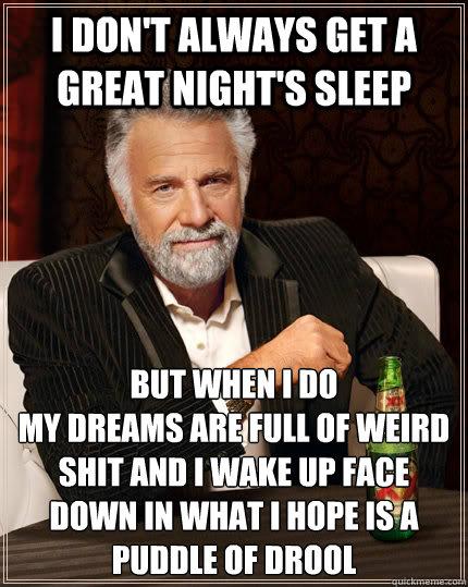 I don't always get a great night's sleep but when I do
my dreams are full of weird shit and i wake up face down in what I hope is a puddle of drool  The Most Interesting Man In The World