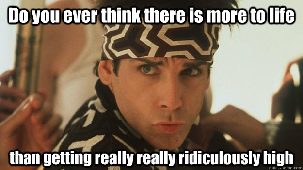 Do you ever think there is more to life than getting really really ridiculously high  Zoolander