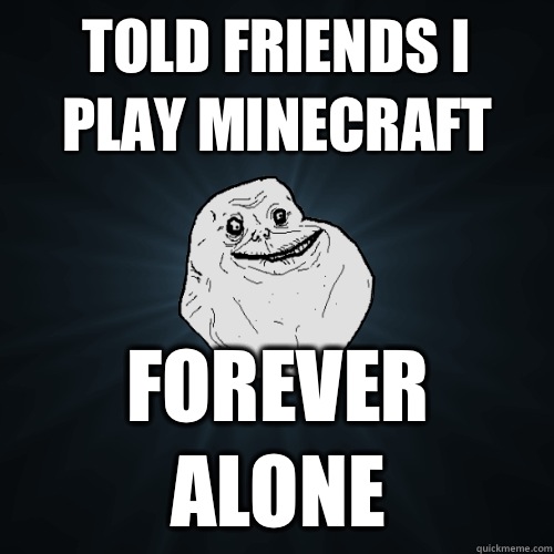 Told friends I play minecraft Forever alone  Forever Alone