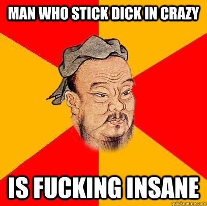 Man who stick dick in crazy Is fucking insane  Confucius says