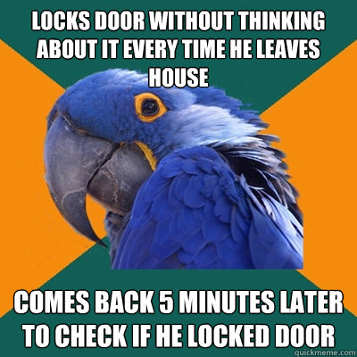 LOCKS DOOR WITHOUT THINKING ABOUT IT EVERY TIME HE LEAVES HOUSE COMES BACK 5 MINUTES LATER TO CHECK IF HE LOCKED DOOR  Paranoid Parrot