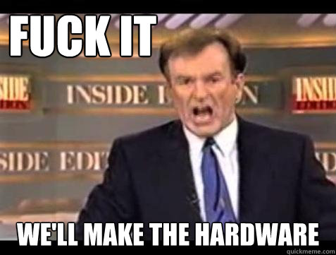 FUCK IT We'll make the hardware  Fuck it
