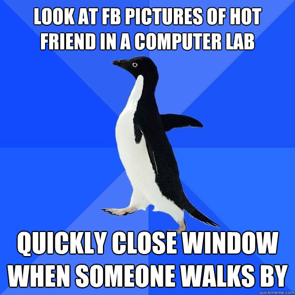 Look at fb pictures of hot friend in a computer lab quickly close window when someone walks by  Socially Awkward Penguin
