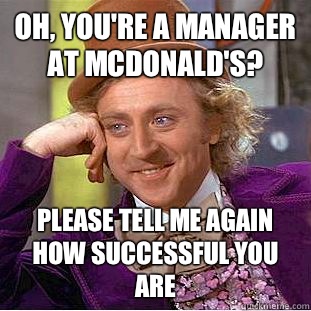 Oh, you're a manager at McDonald's? Please tell me again how successful you are  Condescending Wonka
