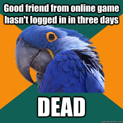 Good friend from online game hasn't logged in in three days DEAD  Paranoid Parrot