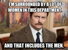 I'm surrounded by a lot of women in this department.
 And that includes the men.  Ron Swanson