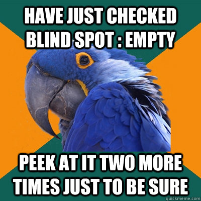 Have just checked blind spot : Empty Peek at it two more times just to be sure  Paranoid Parrot