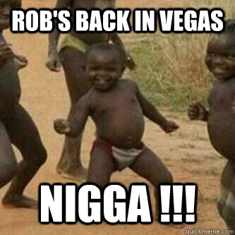Rob's back in Vegas Nigga !!!  Its friday niggas